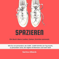 Spazieren: Ein Buch übers Laufen, Gehen, Schritte sammeln.: Wie Du von jemandem, der 3.000 - 6.000 Schritte am Tag macht, zu jemandem wirst, der täglich 15 Kilometer und mehr läuft.