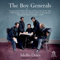 The Boy Generals: George Custer, Wesley Merritt, and the Cavalry of the Army of the Potomac: From the Gettysburg Retreat Through the Shenandoah Valley Campaign of 1864