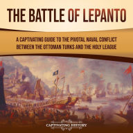 The Battle of Lepanto: A Captivating Guide to the Pivotal Naval Conflict between the Ottoman Turks and the Holy League