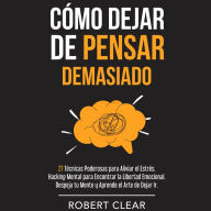 Cómo Dejar de Pensar Demasiado: 27 Técnicas Poderosas para Aliviar el Estrés. Hacking Mental para Encontrar la Libertad Emocional. Despeja tu Mente y Aprende el Arte de Dejar Ir.