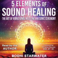 5 Elements of Sound Healing: The Art of Vibrational Medicine and Sonic Ceremony