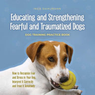 Educating and Strengthening Fearful and Traumatized Dogs: - Dog Training Practice Book - How to Recognize Fear and Stress in Your Dog, Interpret It Correctly and Treat It Sensitively