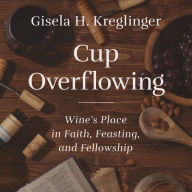 Cup Overflowing: Wine's Place in Faith, Feasting, and Fellowship