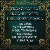 Erzählungen und kurze Prosa: Das Urteil, Die Verwandlung, In der Strafkolonie, Ein Landarzt, Ein Hungerkünstler, kleine Prosa