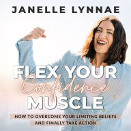 Flex Your Confidence Muscle: How to Overcome Your Limiting Beliefs and Finally Take Action