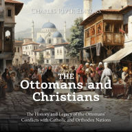The Ottomans and Christians: The History and Legacy of the Ottomans' Conflicts with Catholic and Orthodox Nations
