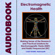 Electromagnetic Health: Making Sense of the Research and Practical Solutions for Electromagnetic Fields (EMF) and Radio Frequencies (RF)