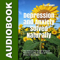 Depression and Anxiety Solved Naturally: The Science for Relief of Mood Disorders with Dozens of Proven Natural Strategies