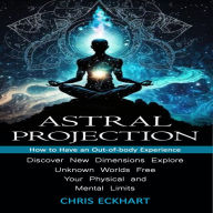 Astral Projection: How to Have an Out-of-body Experience (Discover New Dimensions, Explore Unknown Worlds, Free Your Physical and Mental Limits)