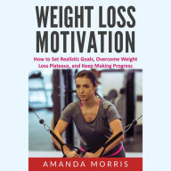 Weight Loss Motivation: How to Set Realistic Goals, Overcome Weight Loss Plateaus, and Keep Making Progress
