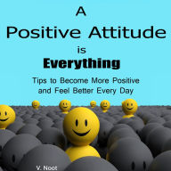 A Positive Attitude is Everything: Tips to Become More Positive and Feel Better Every Day