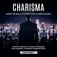 Charisma: Learn the Skills of Charm to Be a More Sociable (Healthy Approach to Raise Confidence and Charisma, to Improve Communication)