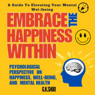 Embrace The Happiness Within: A Guide to Elevating Your Mental Well-being: Psychological Perspective on Happiness, Wellbeing and Mental Health