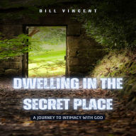 Dwelling in the Secret Place: A Journey to Intimacy with God