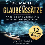 Die Macht der Glaubenssätze: Ändere deine Gedanken und du veränderst dein Leben