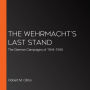The Wehrmacht's Last Stand: The German Campaigns of 1944-1945