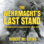 The Wehrmacht's Last Stand: The German Campaigns of 1944-1945