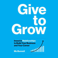 Give to Grow: Invest in Relationships to Build Your Business and Your Career