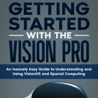 Getting Started with the Vision Pro: The Insanely Easy Guide to Understanding and Using visionOS and Spacial Computing