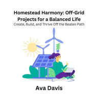 Homestead Harmony: Off-Grid Projects for a Balanced Life: Create, Build, and Thrive Off the Beaten Path