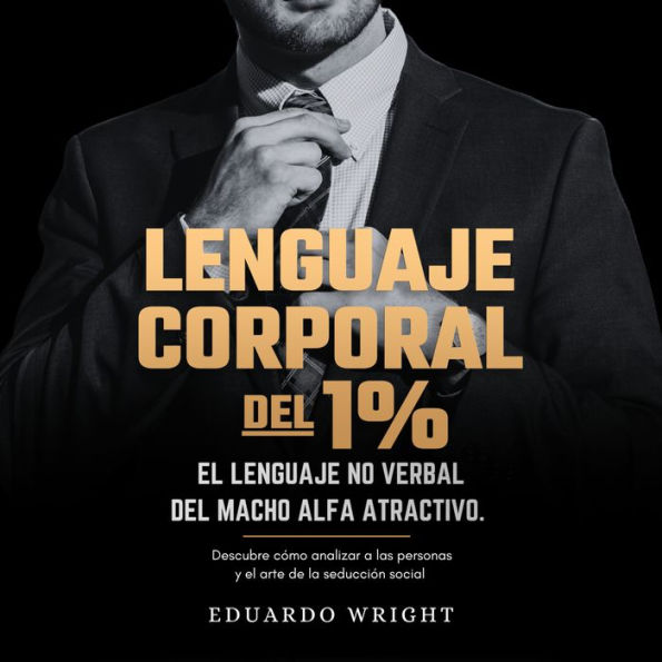 Lenguaje Corporal del 1%: El lenguaje no verbal del macho alfa atractivo. Descubre cómo analizar a las personas y el arte de la seducción social. Libros psicología del éxito para hombres