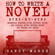 How to Write a Novel: Step-by-Step Essential Romance Novel, Mystery Novel and Fantasy Novel Writing Tricks Any Writer Can Learn