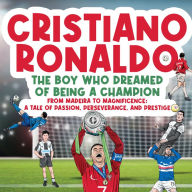 Cristiano Ronaldo - The Boy Who Dreamed of Being a Champion: From Madeira to Magnificence: A tale of Passion, Perseverance and Prestige