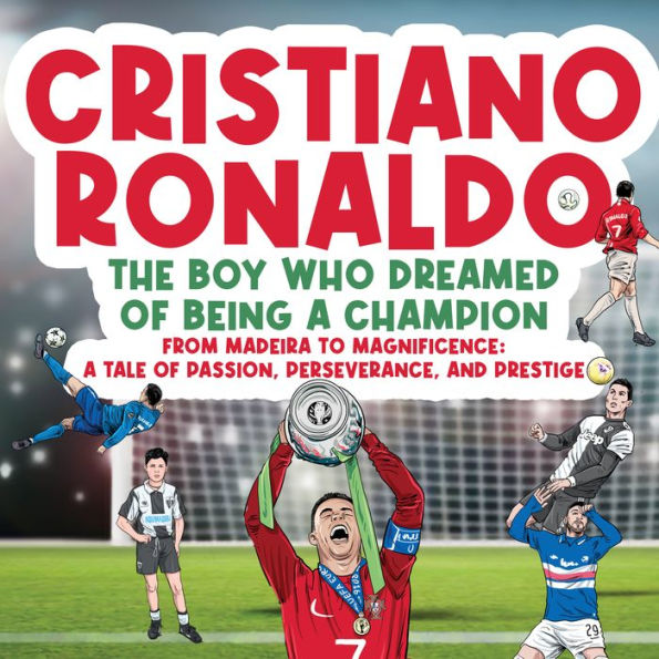 Cristiano Ronaldo - The Boy Who Dreamed of Being a Champion: From Madeira to Magnificence: A tale of Passion, Perseverance and Prestige