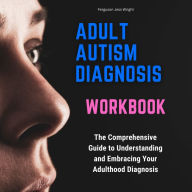 Adult Autism Diagnosis Workbook: The Comprehensive Guide to Understanding and Embracing Your Adulthood Diagnosis: Includes Personal Narratives