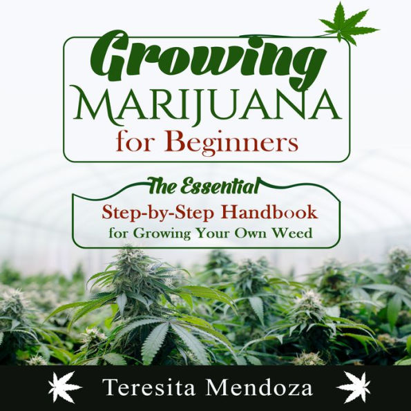 Growing Marijuana for Beginners: The Essential Step-by-Step Handbook for Growing Your Own Weed