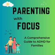 Parenting with Focus: A Comprehensive Guide to ADHD for Families