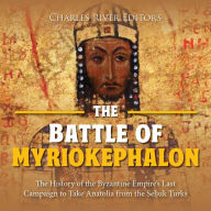 The Battle of Myriokephalon: The History of the Byzantine Empire's Last Campaign to Take Anatolia from the Seljuk Turks