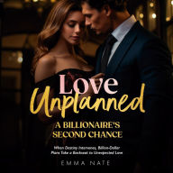 Love Unplanned: A Billionaire's Second Chance: A Billionaire's Second Chance: When Destiny Intervenes, Billion-Dollar Plans Take a Backseat to Unexpected Love