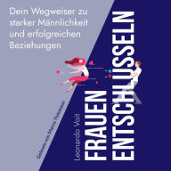 Frauen entschlüsseln: Dein Wegweiser zu starker Männlichkeit und erfolgreichen Beziehungen