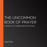 The Uncommon Book of Prayer: A Guide to Co-Creating with the Universe