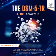 The DSM-5-TR: A 101 Analysis: A Complete Executive Review of the Spectrums Classified Under The Diagnostic and Statistical Manual of Mental Disorders, Fifth Edition, Text Revision