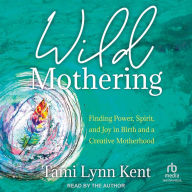 Wild Mothering: Finding Power, Spirit, and Joy in Birth and a Creative Motherhood