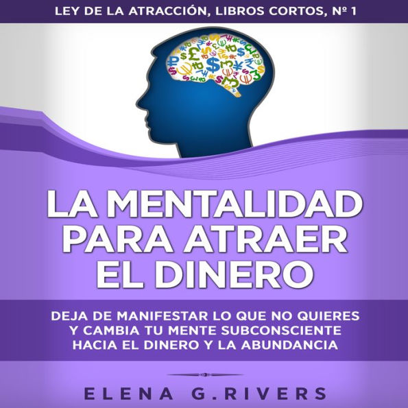 La mentalidad para atraer el dinero: Deja de manifestar lo que no quieres y cambia tu mente subconsciente hacia el dinero y la abundancia