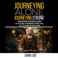 Journeying Alone, Journeying Strong: Navigating Aging Alone Without Children: Self-Help Guide to Finding Inner Strength, Peace, Joy & Fulfillment in Childless Aging