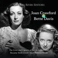 Joan Crawford and Bette Davis: The Lives and Careers of the Actresses Who Became Hollywood's Most Famous Rivals