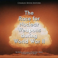 The Race for Nuclear Weapons during World War II: The History and Legacy of Both Sides' Efforts to Build an Atomic Bomb