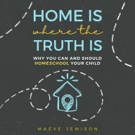 Home Is Where the Truth Is: Why You Can and Should Homeschool Your Child