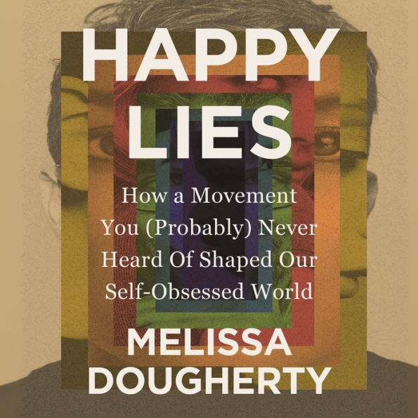 Happy Lies: How a Movement You (Probably) Never Heard Of Shaped Our Self-Obsessed World