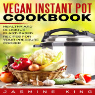 Vegan Instant Pot Cookbook: Healthy and Delicious Plant-Based Recipes for Your Pressure Cooker