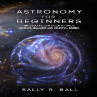 Astronomy For Beginners: The Introduction Guide To Space, Cosmos, Galaxies And Celestial Bodies