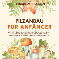 Pilzanbau für Anfänger: Ein Anfänger-Leitfaden für wachsende Pilze leicht gemacht, drinnen und draußen mit einfachen DIY-Projekten