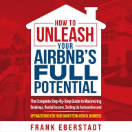 How to Unleash Your Airbnb's Full Potential: The Complete Step-By-Step Guide to Maximizing Bookings, Rental Income, Setting up Automation and Optimizations for Your Short-Term Rental Business