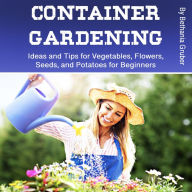 Container Gardening: Ideas and Tips for Vegetables, Flowers, Seeds, and Potatoes for Beginners