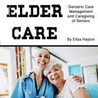 Elder Care: Geriatric Care Management and Caregiving of Seniors