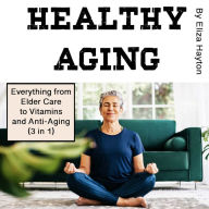 Healthy Aging: Everything from Elder Care to Vitamins and Anti-Aging (3 in 1)